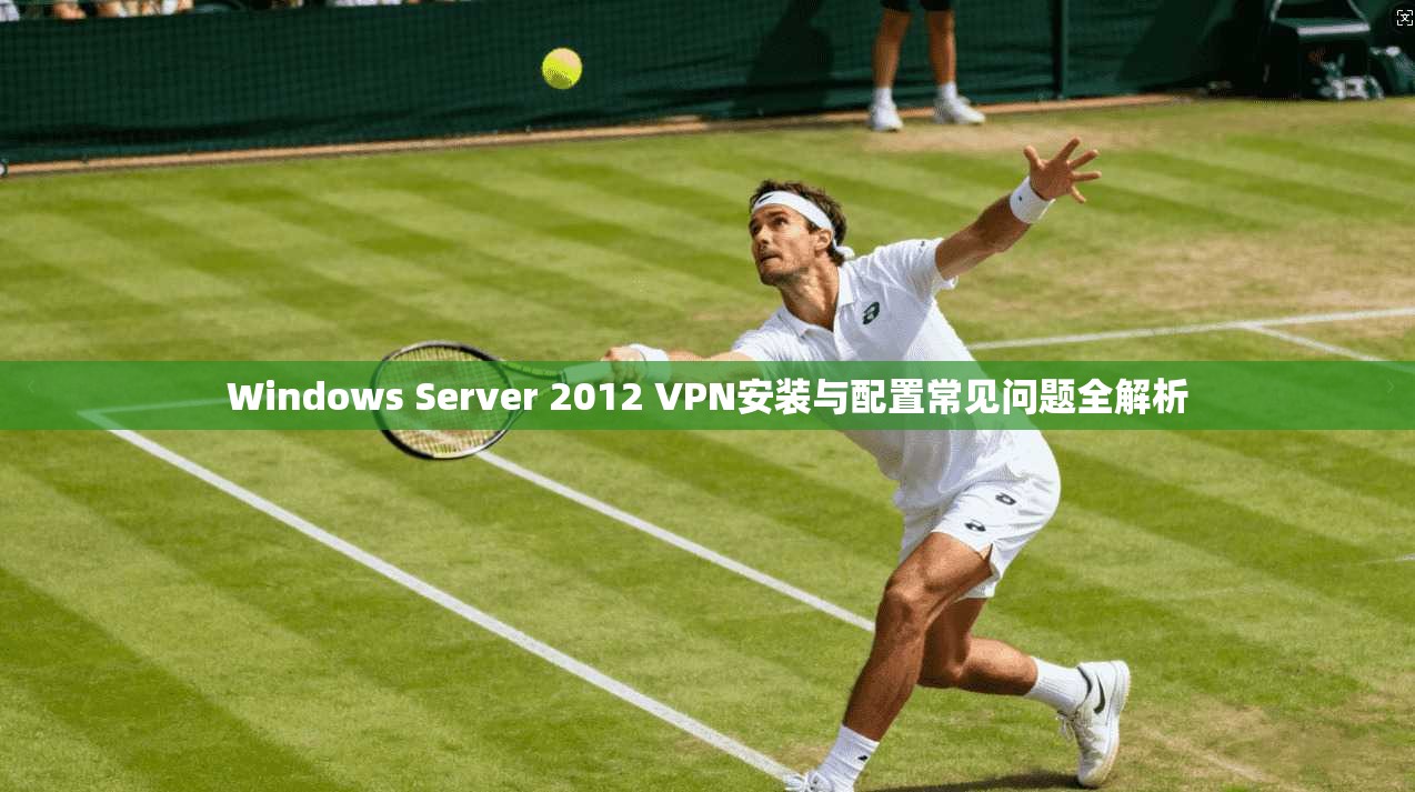 Windows Server 2012 VPN安装与配置常见问题全解析