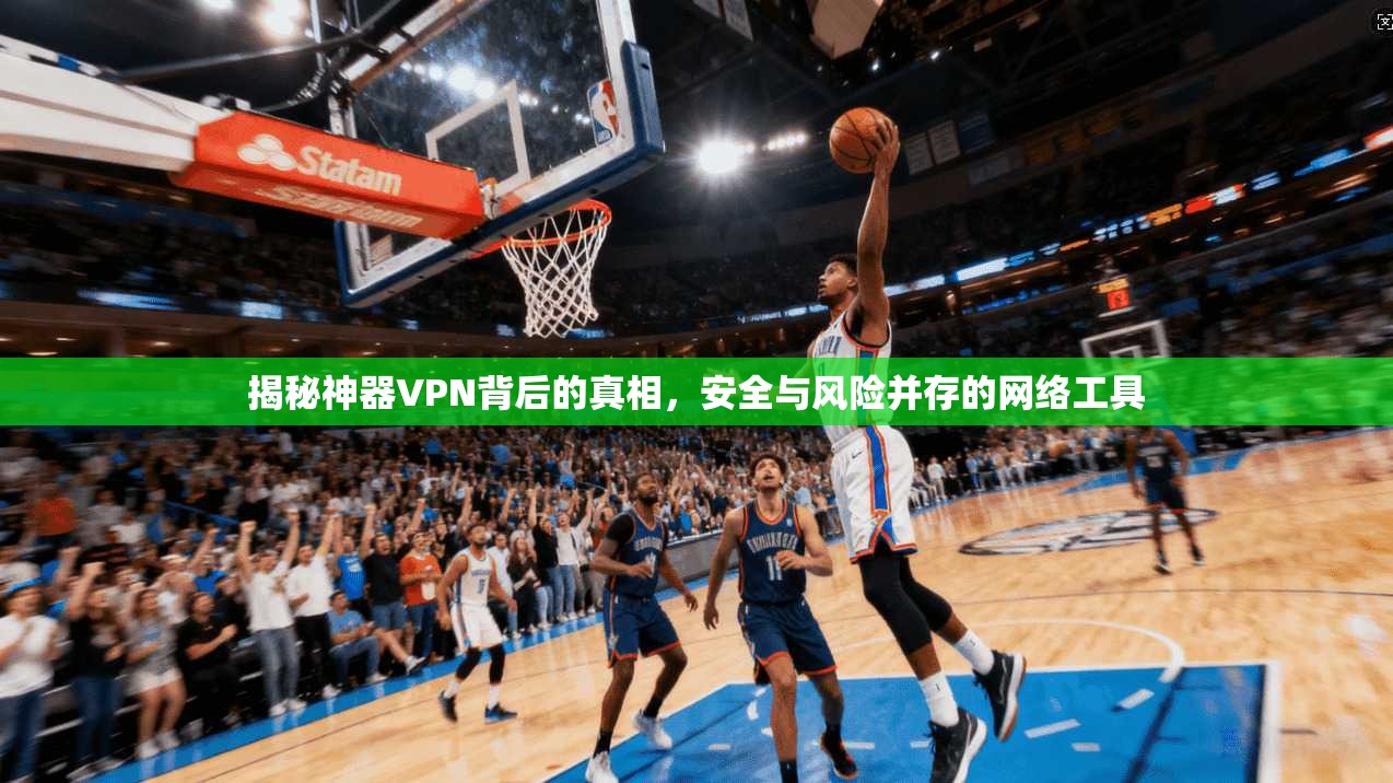 揭秘神器VPN背后的真相，安全与风险并存的网络工具