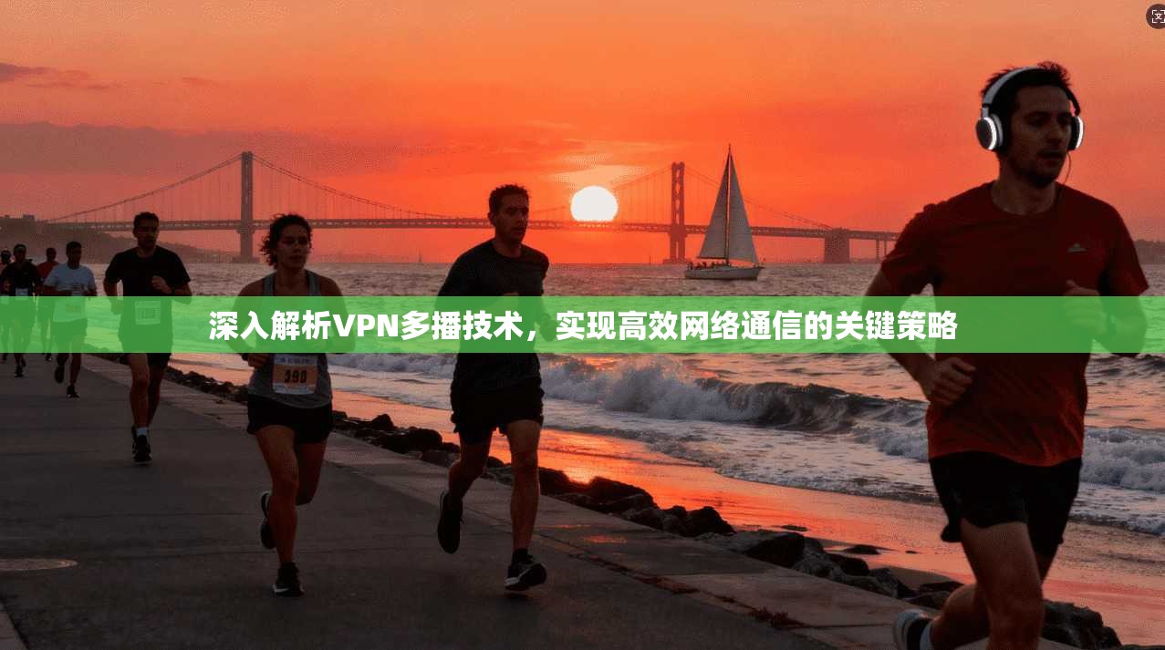 深入解析VPN多播技术，实现高效网络通信的关键策略