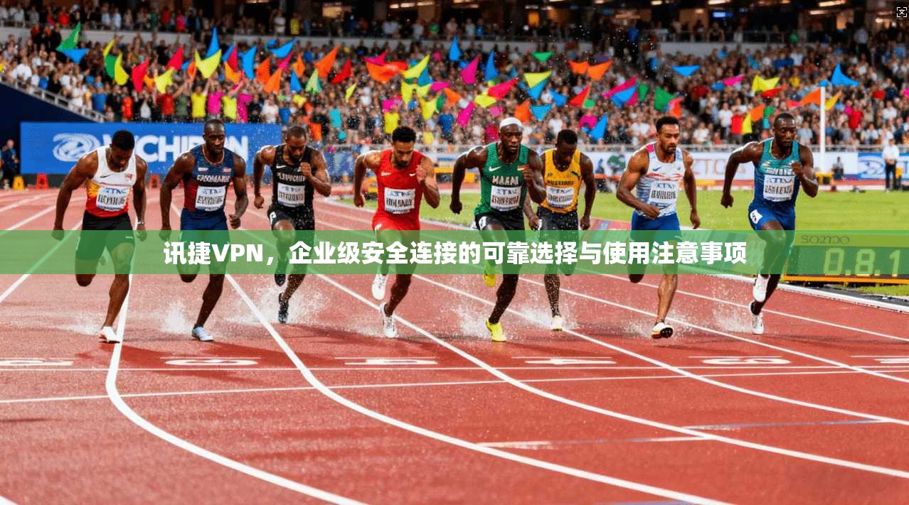 讯捷VPN，企业级安全连接的可靠选择与使用注意事项