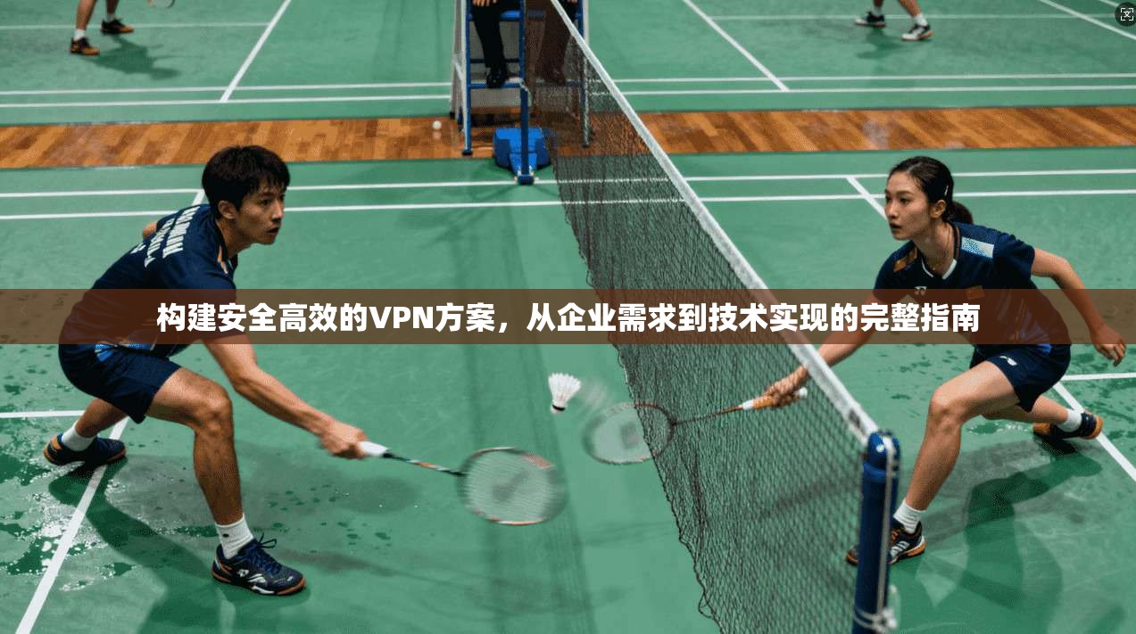 构建安全高效的VPN方案，从企业需求到技术实现的完整指南