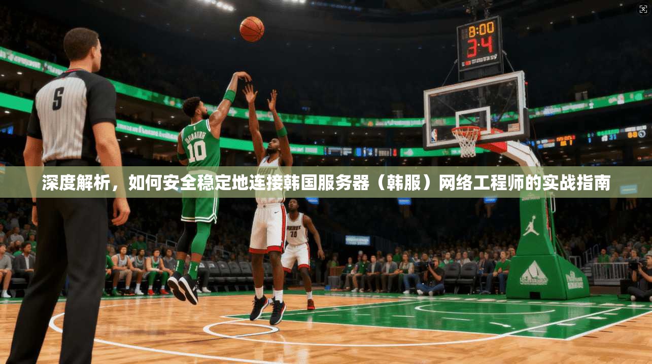 深度解析,如何安全稳定地连接韩国服务器(韩服)网络工程师的实战指南 深度解析,如何安全稳定地连接韩国服务器(韩服)网络工程师的实战指南