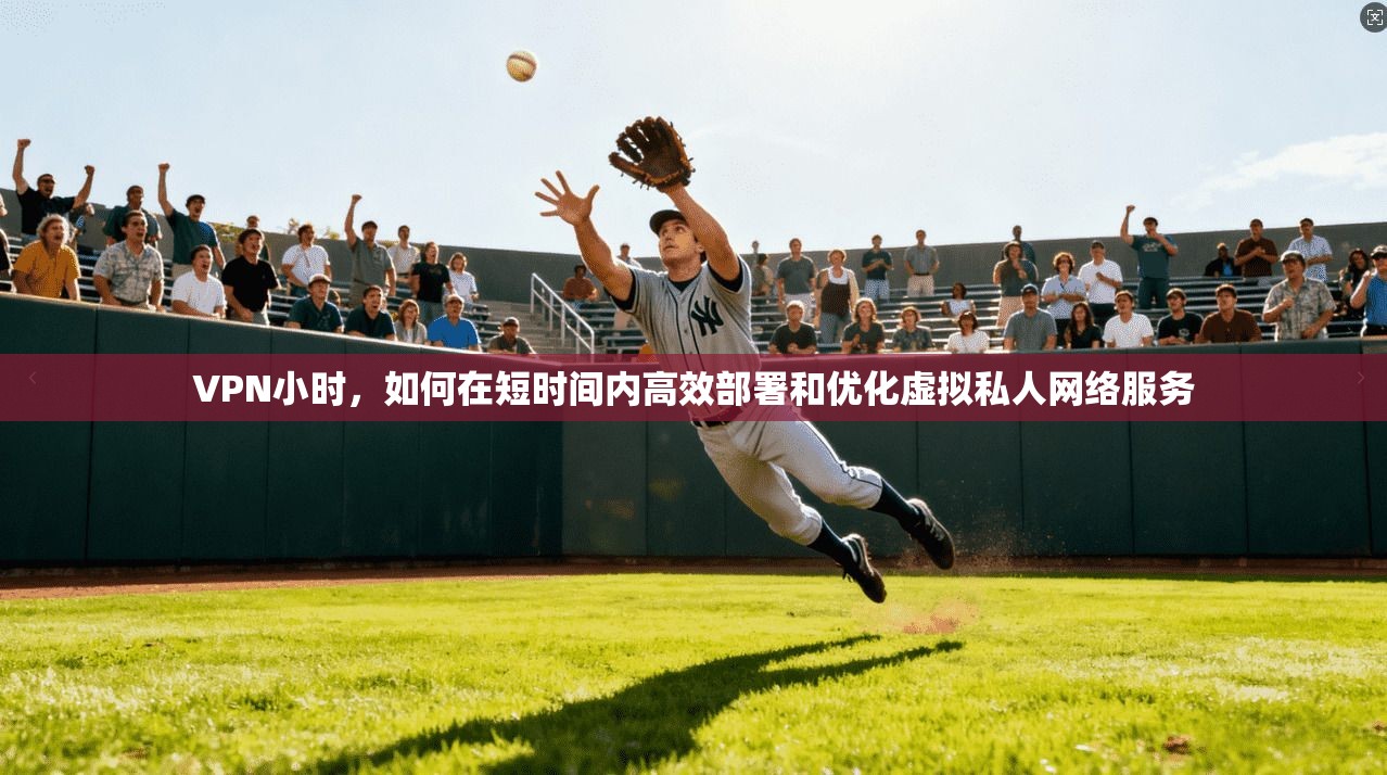 VPN小时，如何在短时间内高效部署和优化虚拟私人网络服务