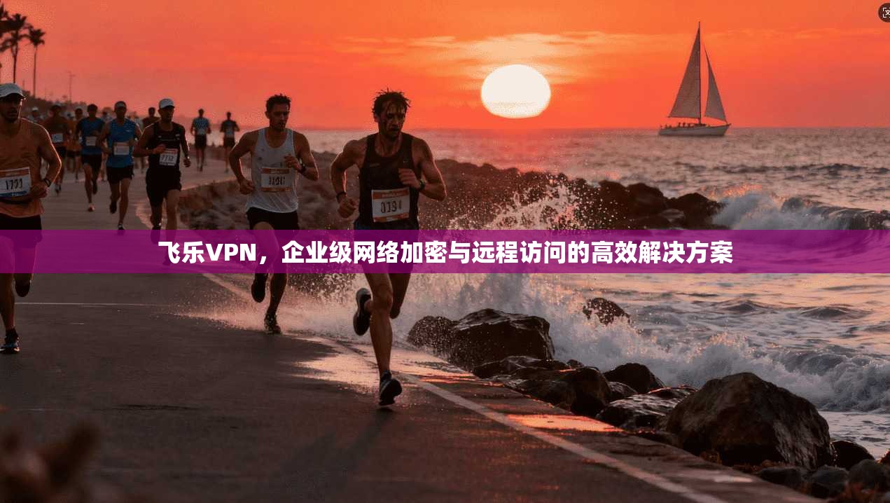 飞乐VPN，企业级网络加密与远程访问的高效解决方案