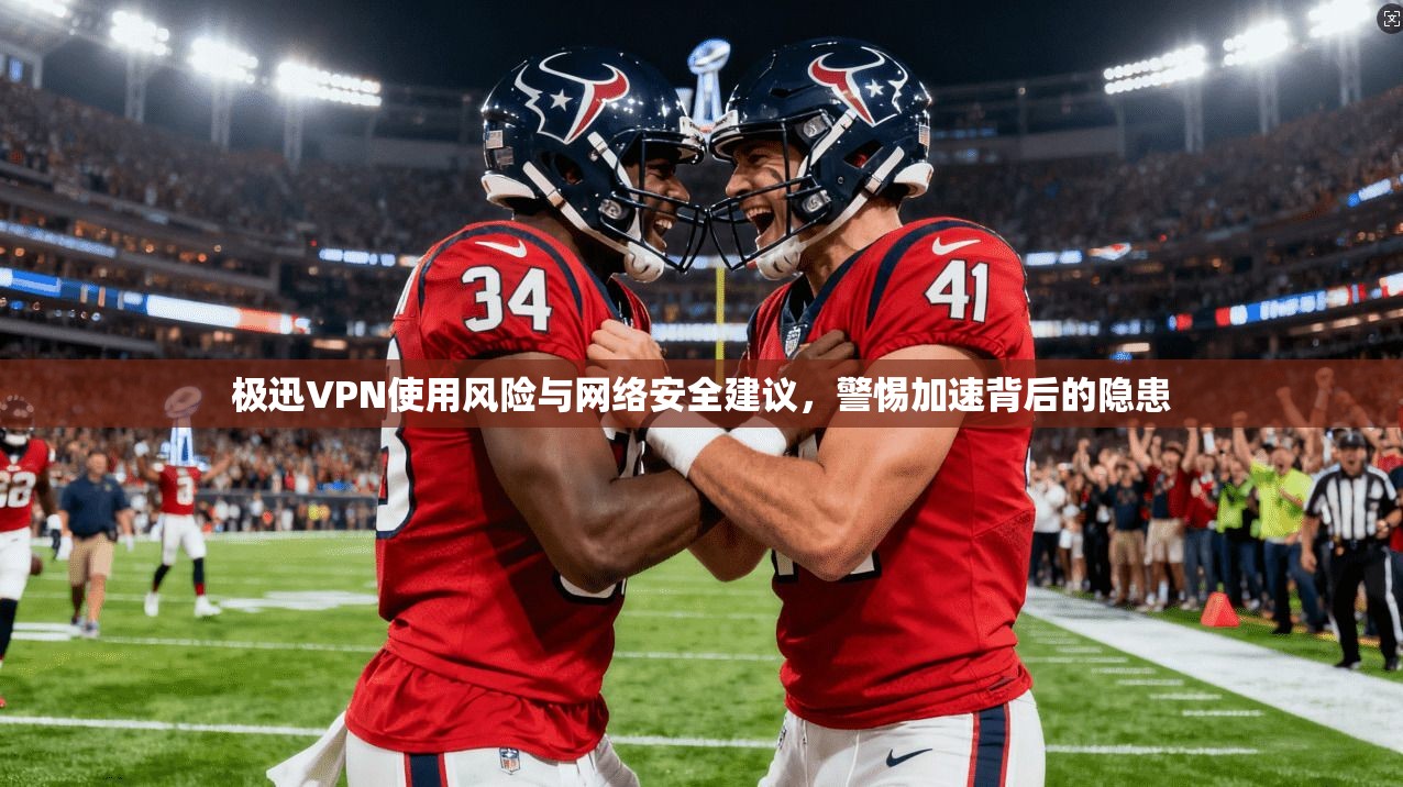 极迅VPN使用风险与网络安全建议，警惕加速背后的隐患