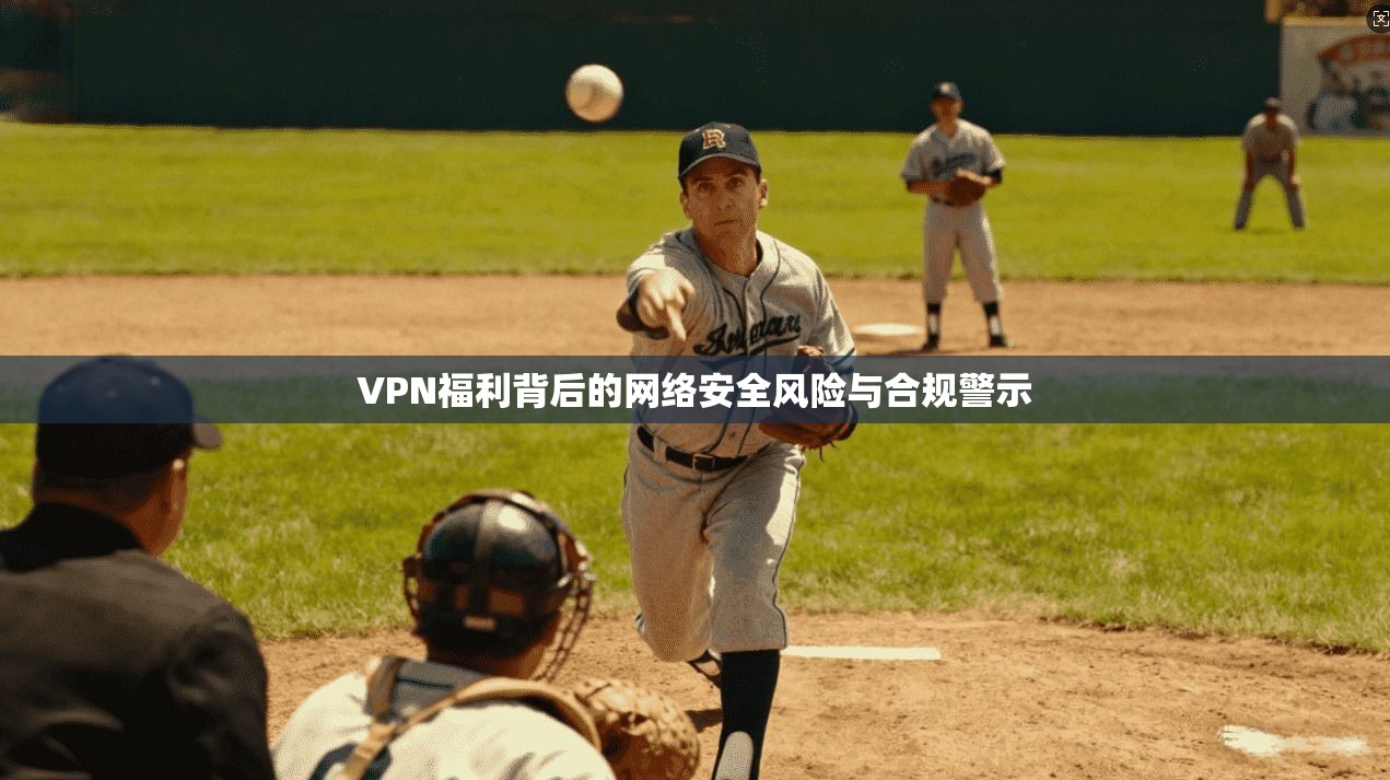 VPN福利背后的网络安全风险与合规警示 VPN福利背后的网络安全风险与合规警示