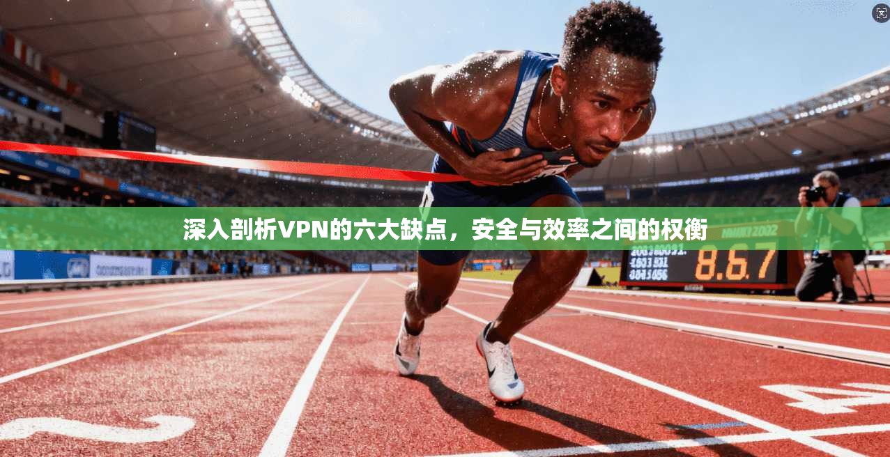 深入剖析VPN的六大缺点,安全与效率之间的权衡 深入剖析VPN的六大缺点,安全与效率之间的权衡