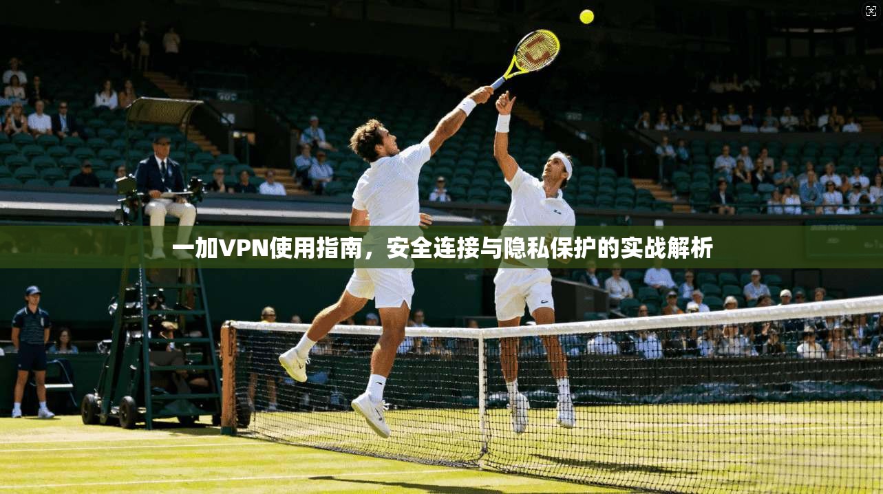 一加VPN使用指南,安全连接与隐私保护的实战解析 一加VPN使用指南,安全连接与隐私保护的实战解析