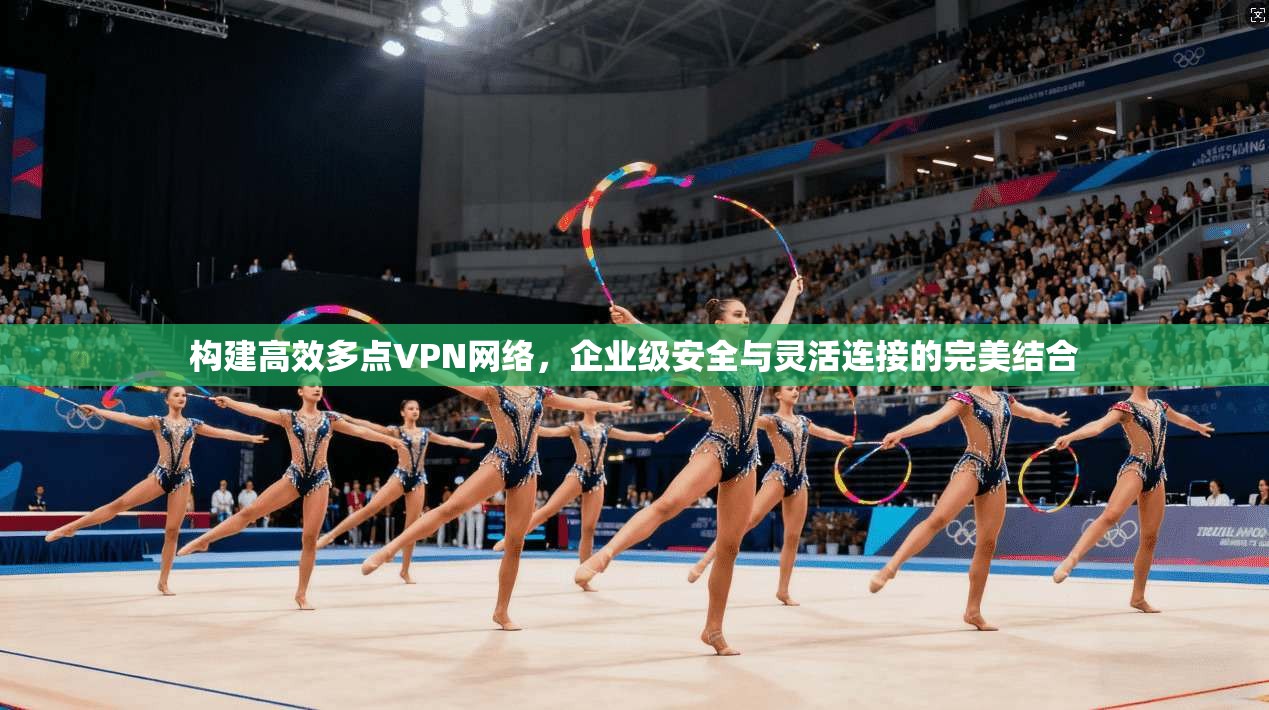 构建高效多点VPN网络,企业级安全与灵活连接的完美结合