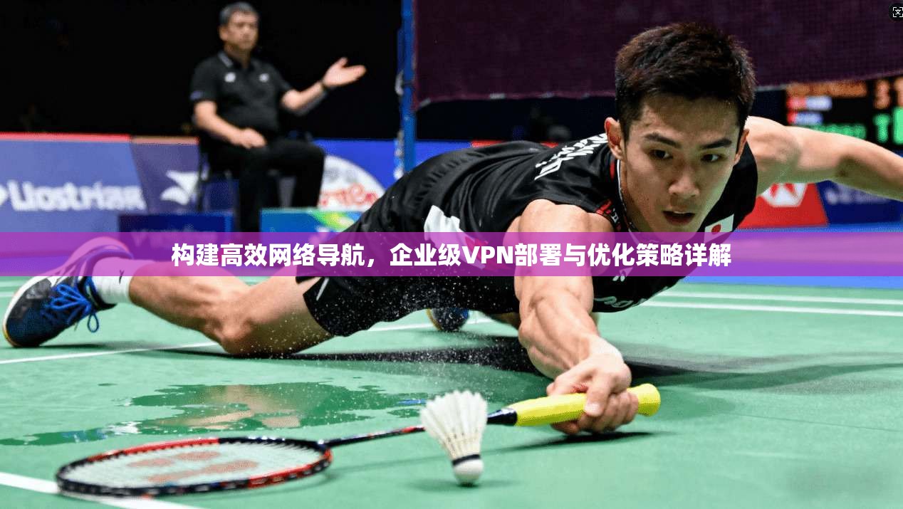 构建高效网络导航，企业级VPN部署与优化策略详解