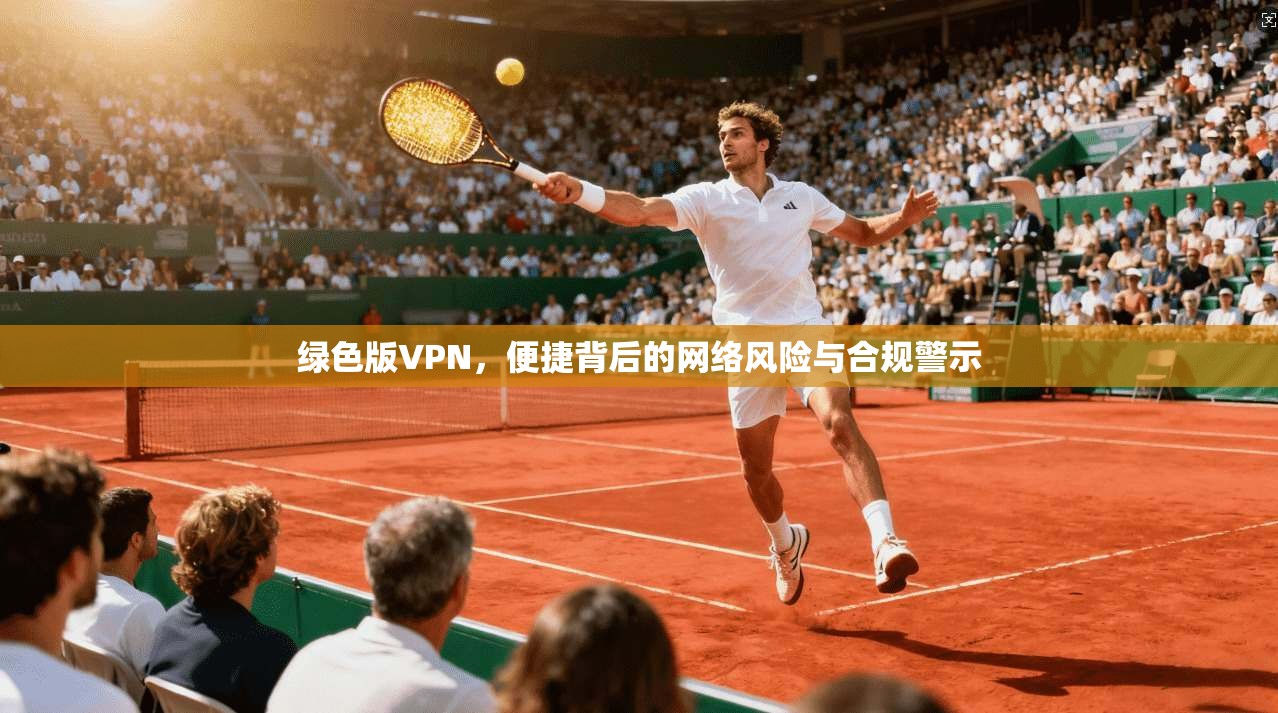绿色版VPN，便捷背后的网络风险与合规警示