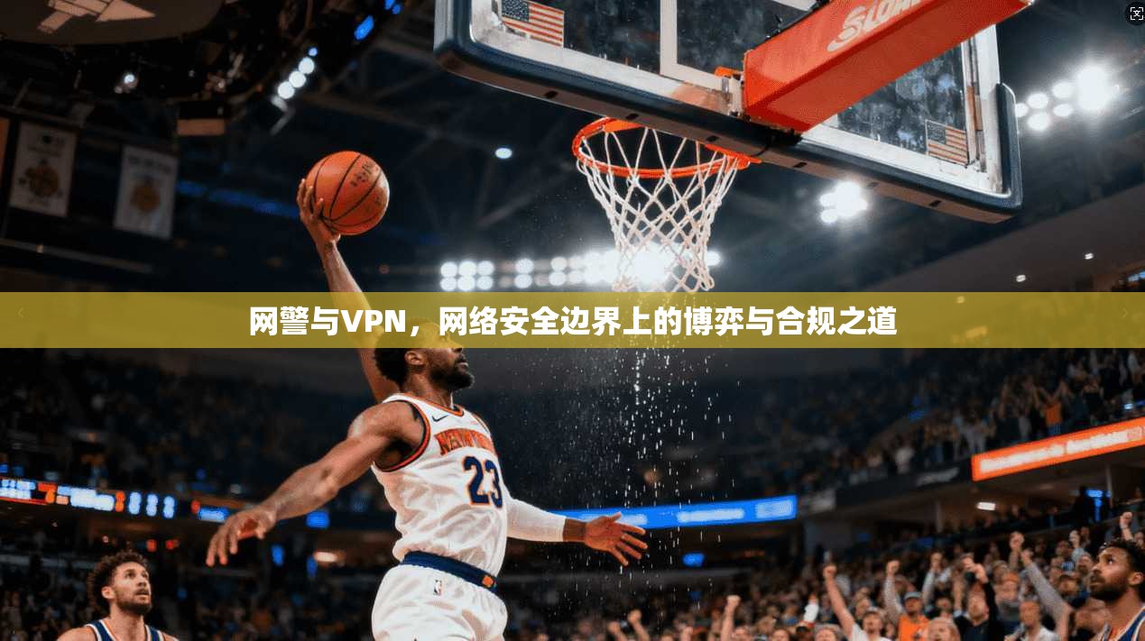 网警与VPN，网络安全边界上的博弈与合规之道