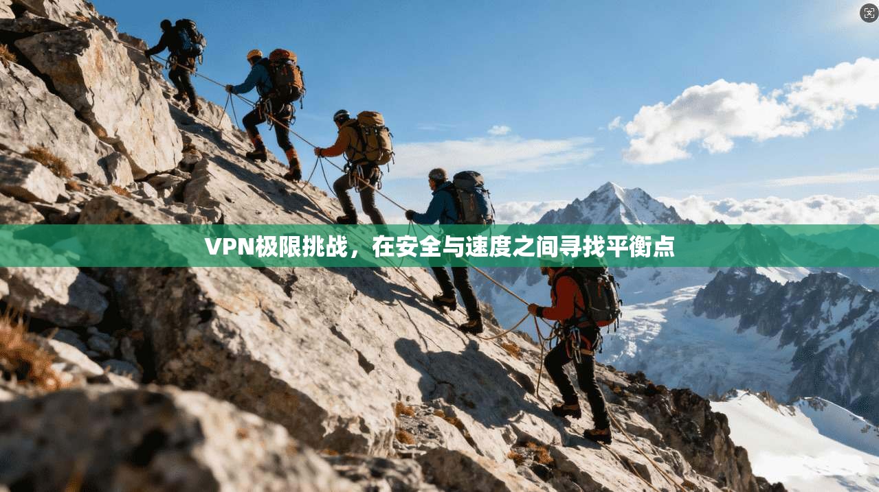 VPN极限挑战，在安全与速度之间寻找平衡点