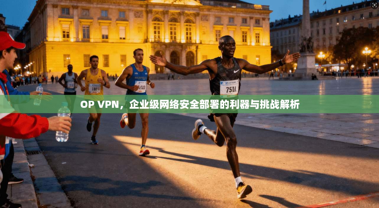 OP VPN,企业级网络安全部署的利器与挑战解析 OP VPN,企业级网络安全部署的利器与挑战解析