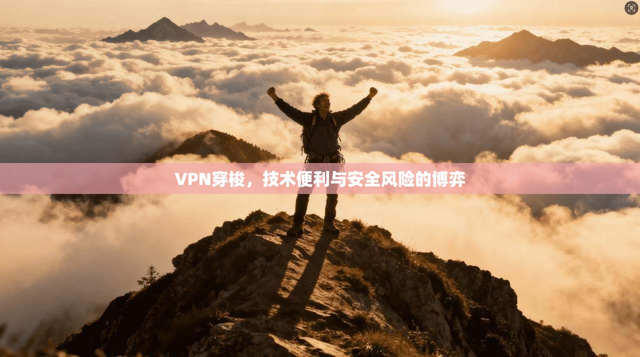 VPN穿梭,技术便利与安全风险的博弈 VPN穿梭,技术便利与安全风险的博弈