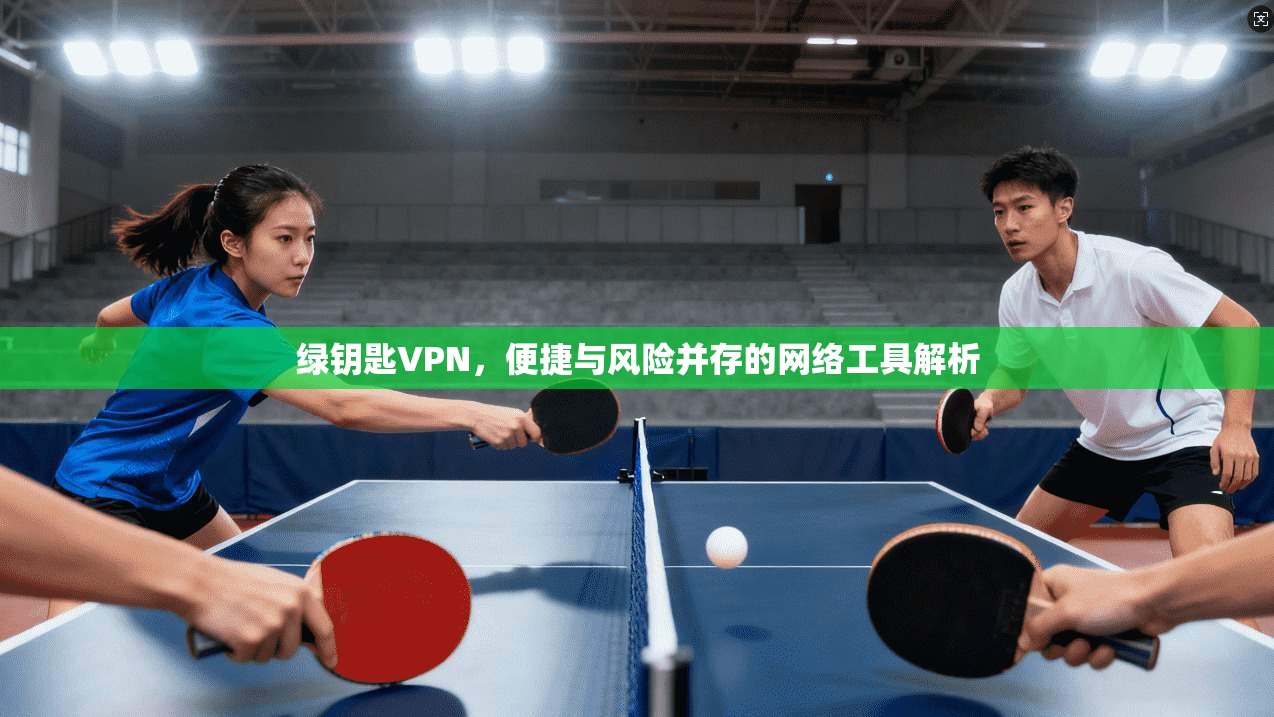 绿钥匙VPN,便捷与风险并存的网络工具解析
