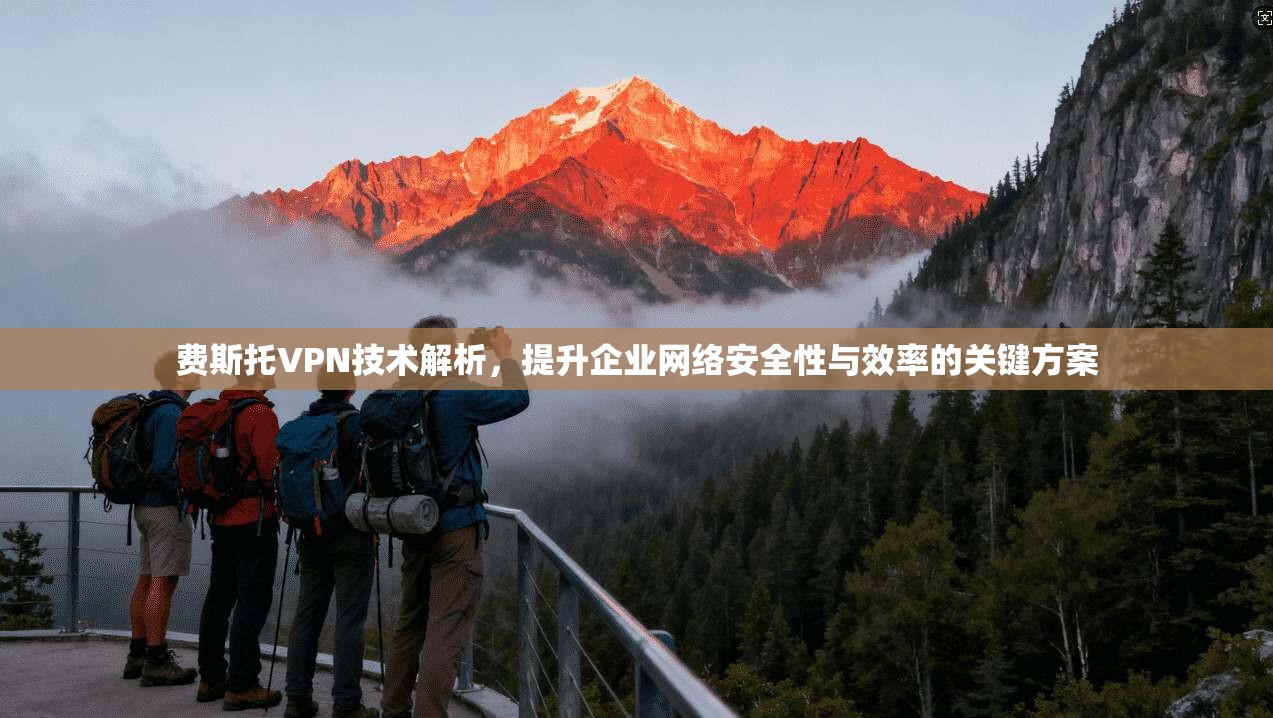 费斯托VPN技术解析，提升企业网络安全性与效率的关键方案