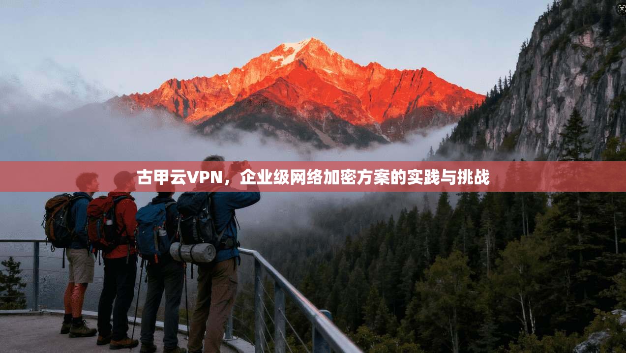 古甲云VPN,企业级网络加密方案的实践与挑战