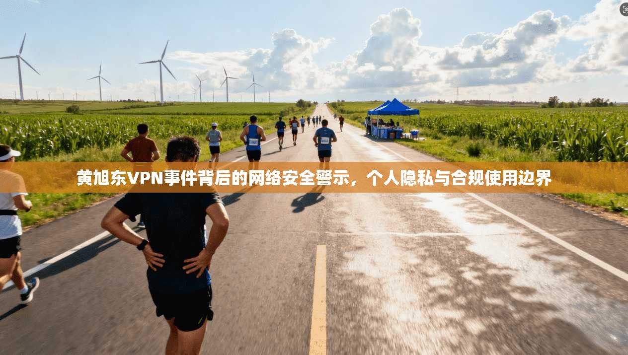 黄旭东VPN事件背后的网络安全警示,个人隐私与合规使用边界