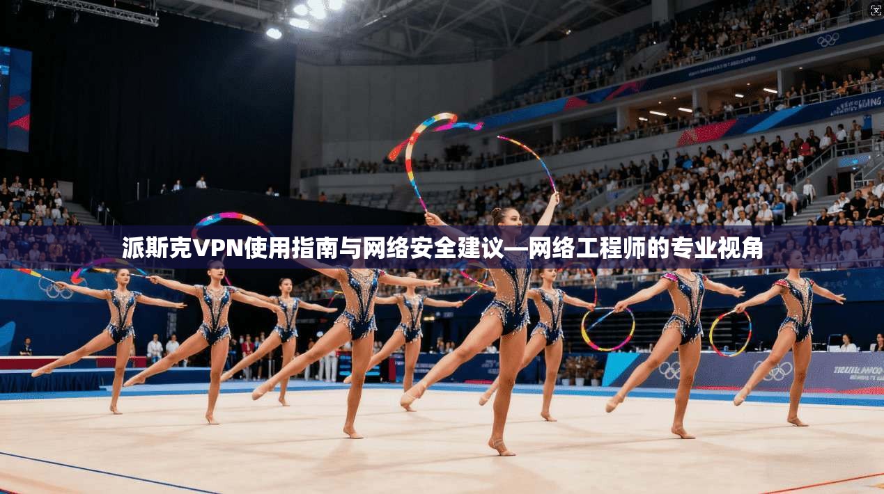 派斯克VPN使用指南与网络安全建议—网络工程师的专业视角