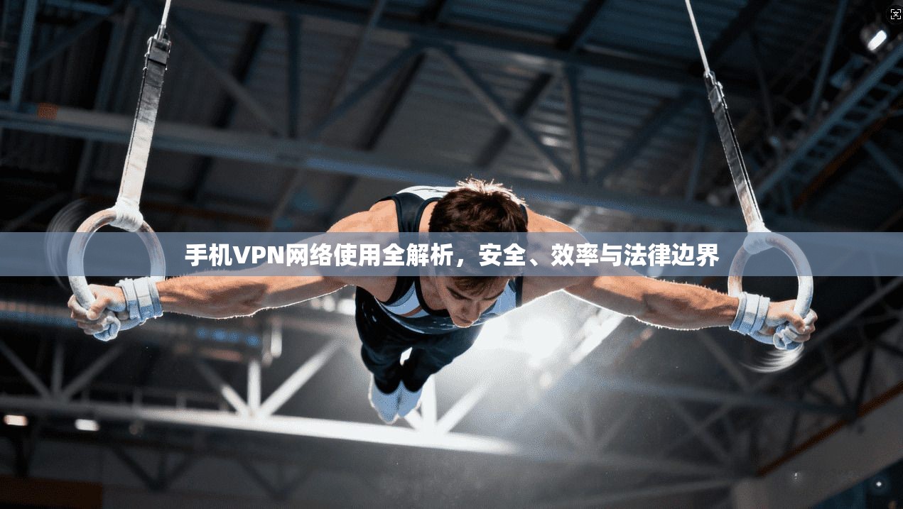 手机VPN网络使用全解析，安全、效率与法律边界