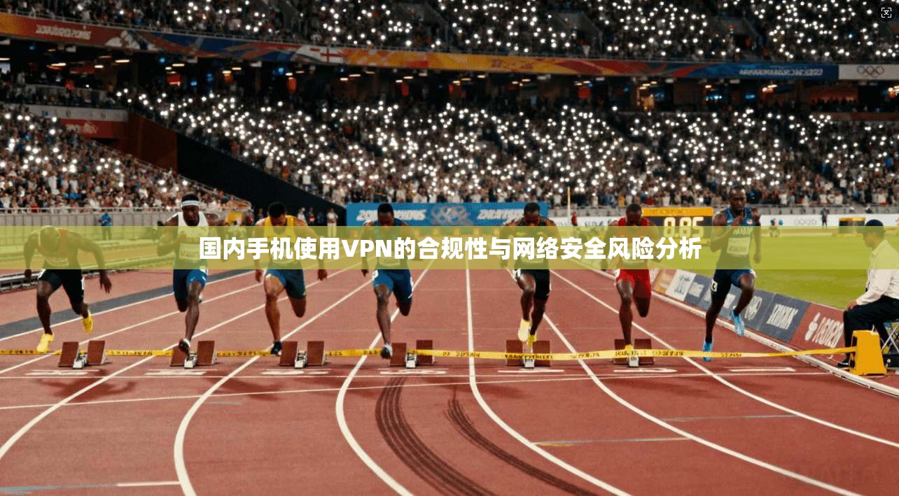 国内手机使用VPN的合规性与网络安全风险分析