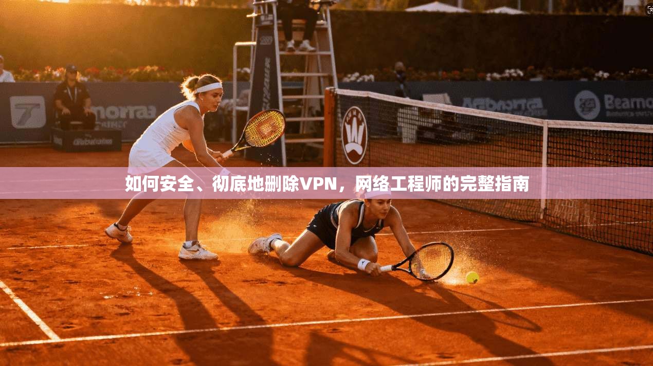 如何安全、彻底地删除VPN,网络工程师的完整指南