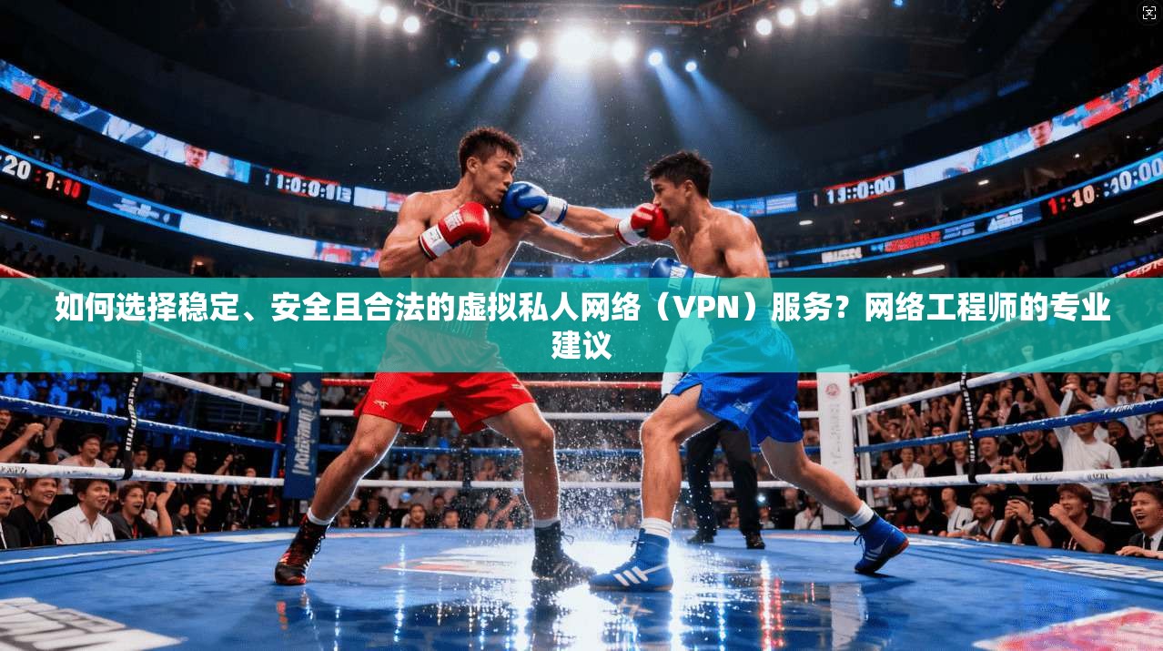 如何选择稳定、安全且合法的虚拟私人网络（VPN）服务？网络工程师的专业建议