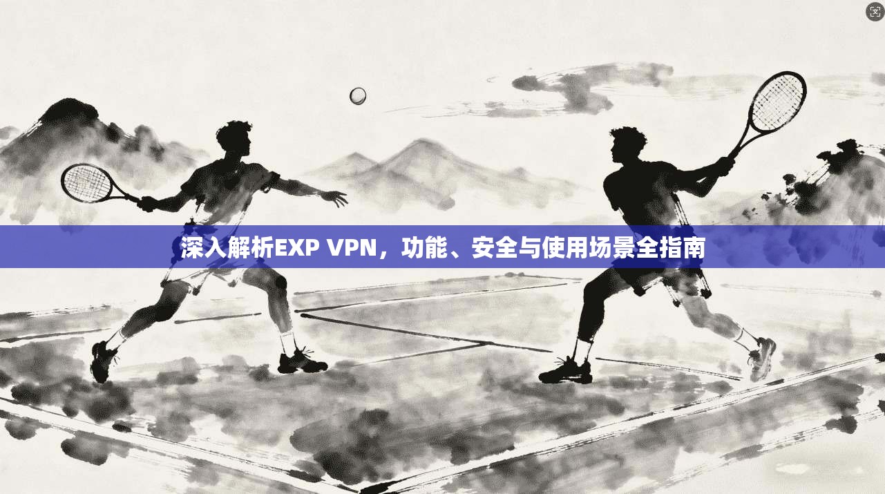 深入解析EXP VPN，功能、安全与使用场景全指南