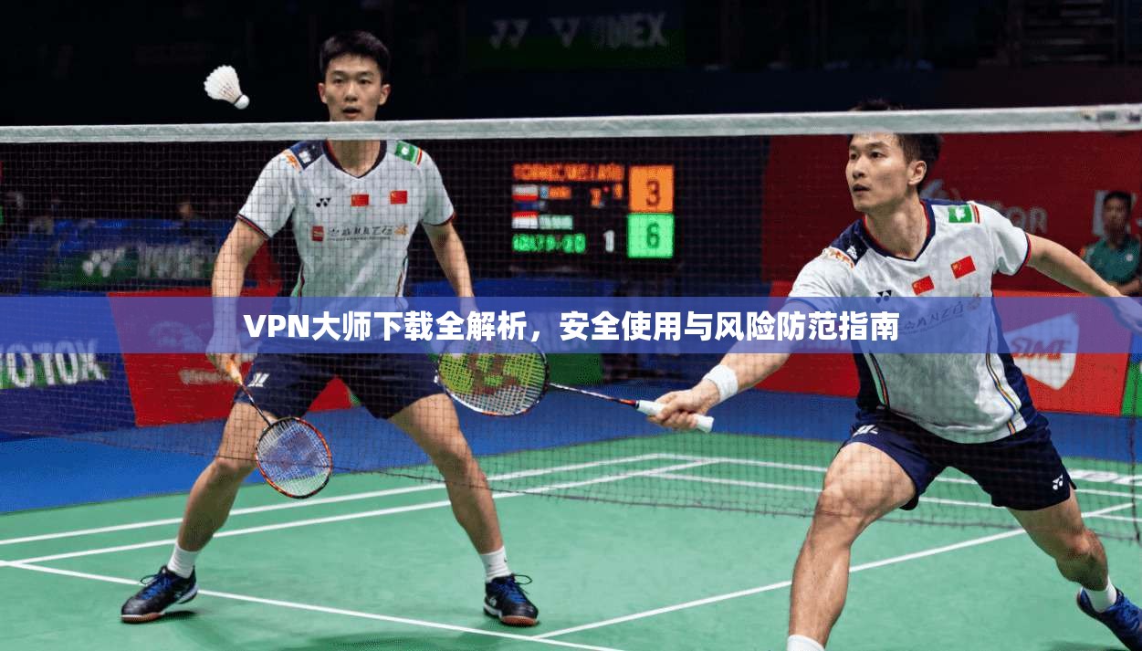 VPN大师下载全解析，安全使用与风险防范指南