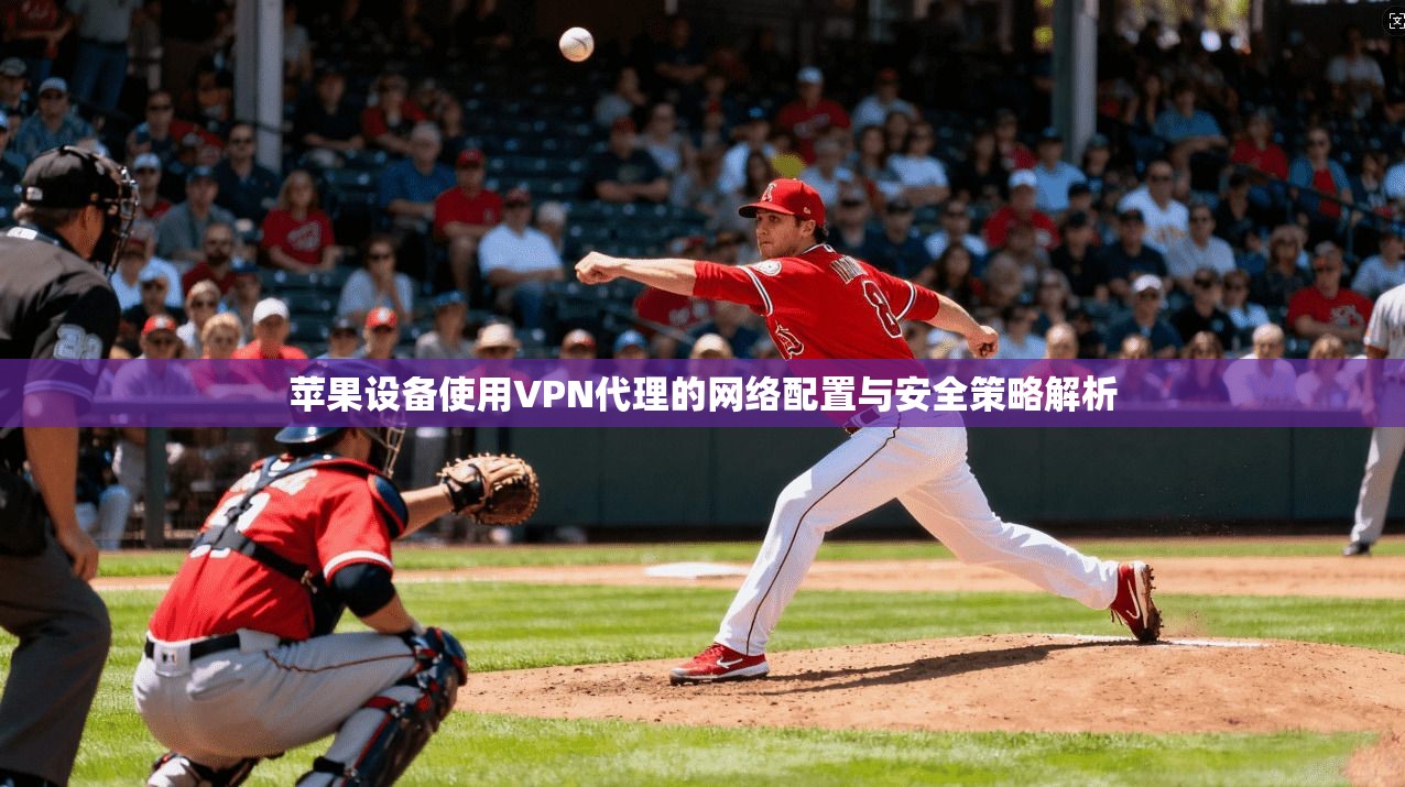 苹果设备使用VPN代理的网络配置与安全策略解析
