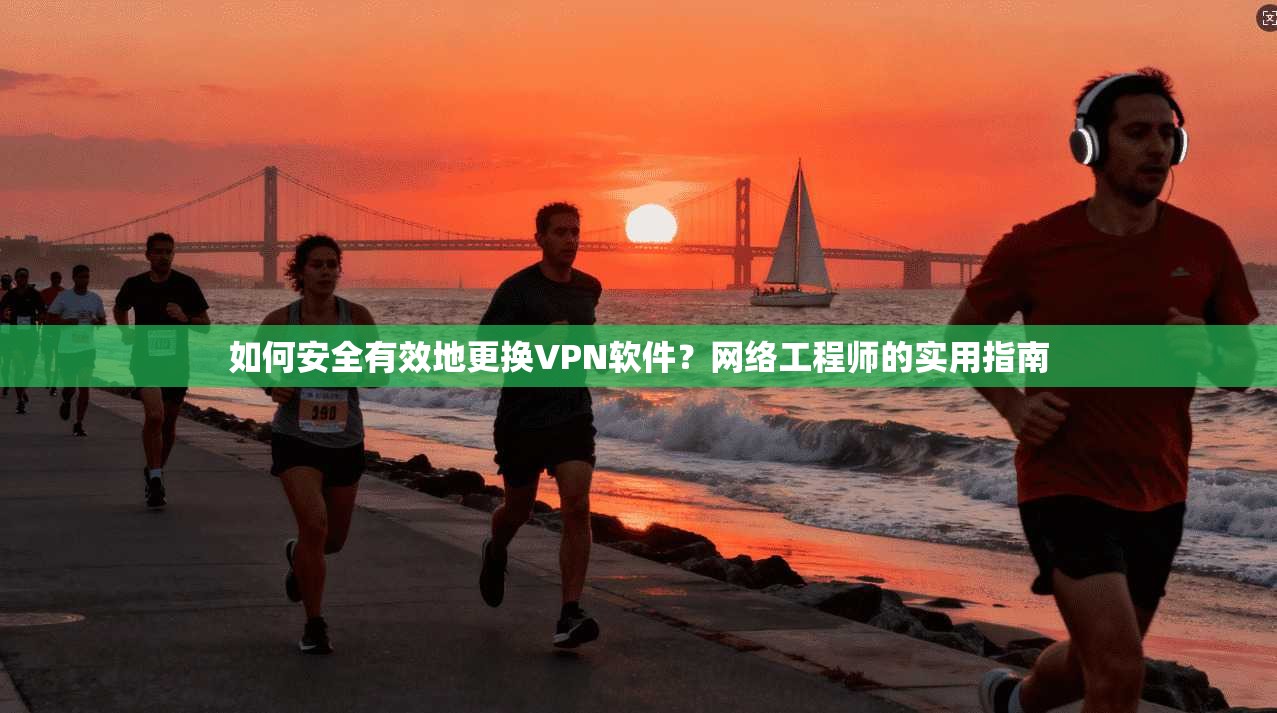 如何安全有效地更换VPN软件？网络工程师的实用指南
