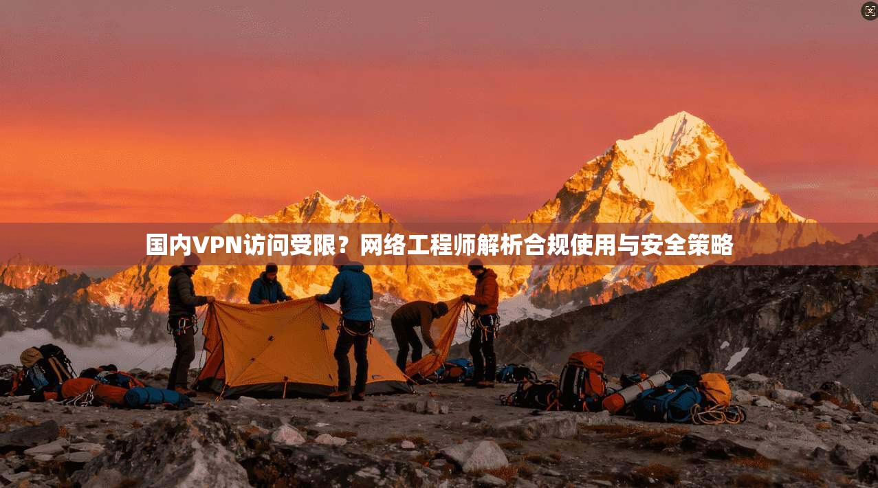 国内VPN访问受限？网络工程师解析合规使用与安全策略