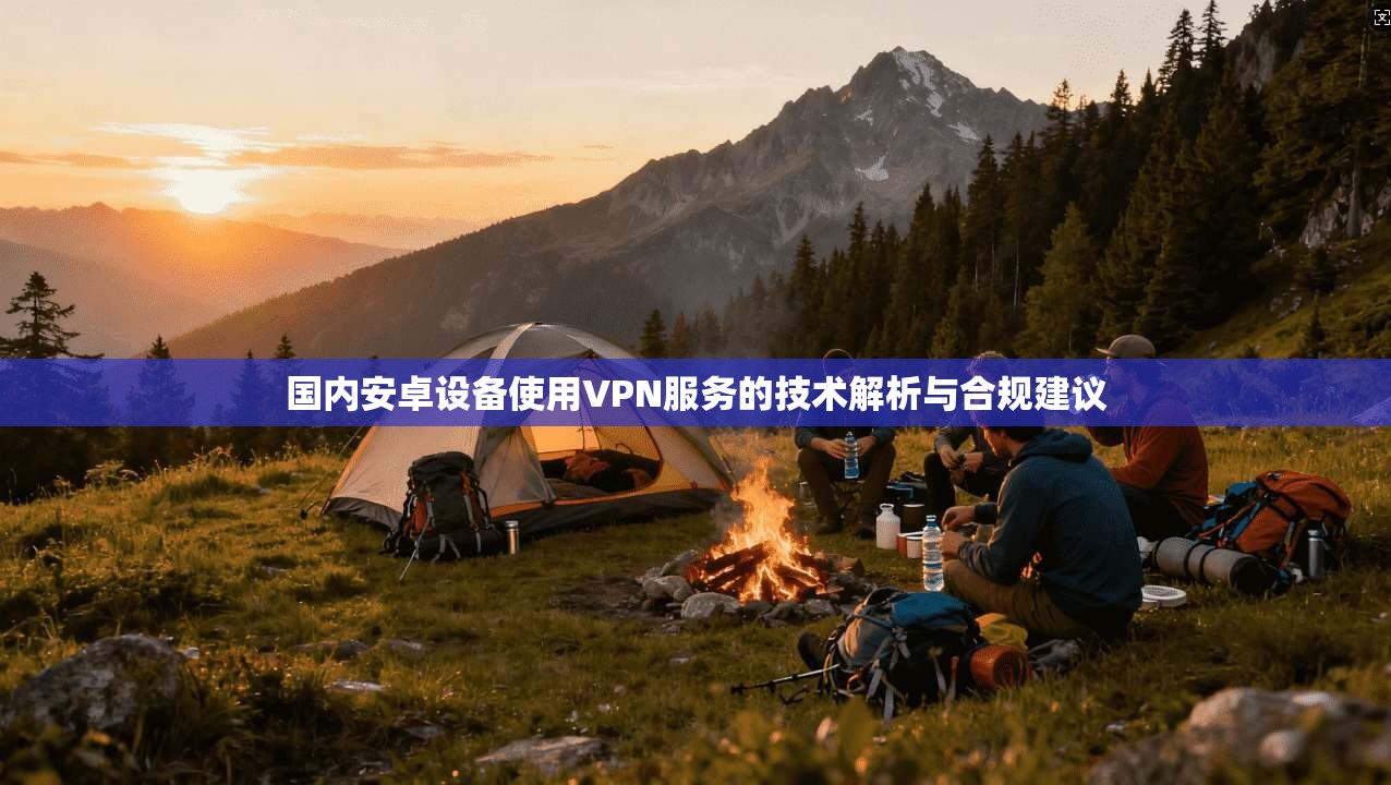 国内安卓设备使用VPN服务的技术解析与合规建议