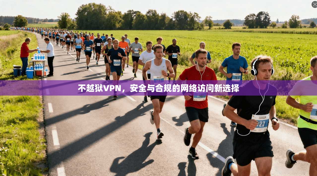 不越狱VPN,安全与合规的网络访问新选择