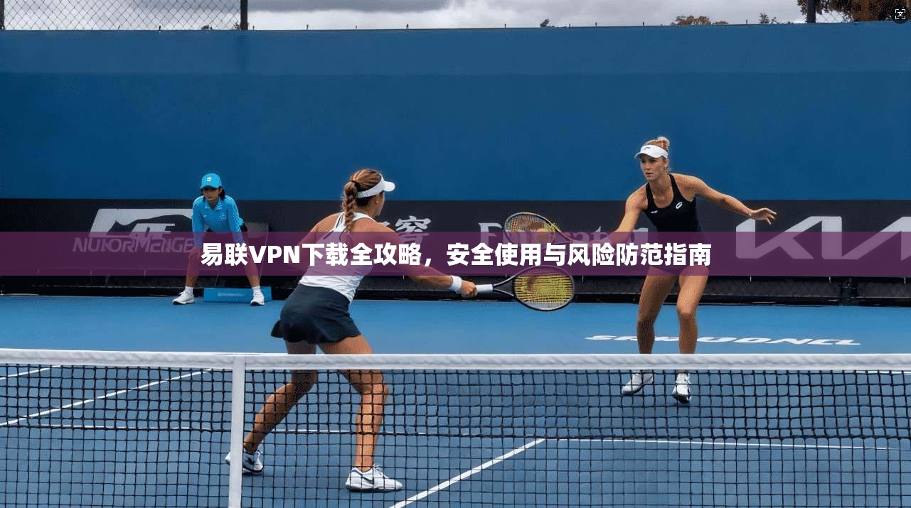 易联VPN下载全攻略,安全使用与风险防范指南