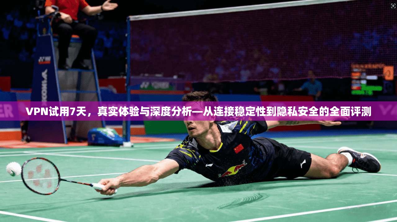 VPN试用7天,真实体验与深度分析—从连接稳定性到隐私安全的全面评测