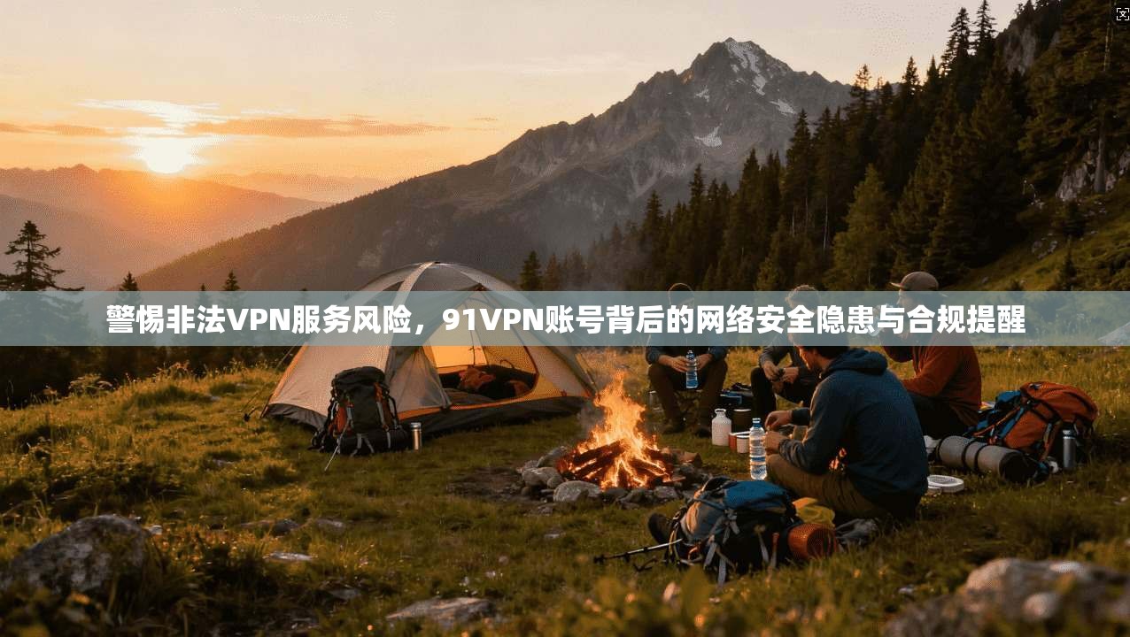 警惕非法VPN服务风险,91VPN账号背后的网络安全隐患与合规提醒
