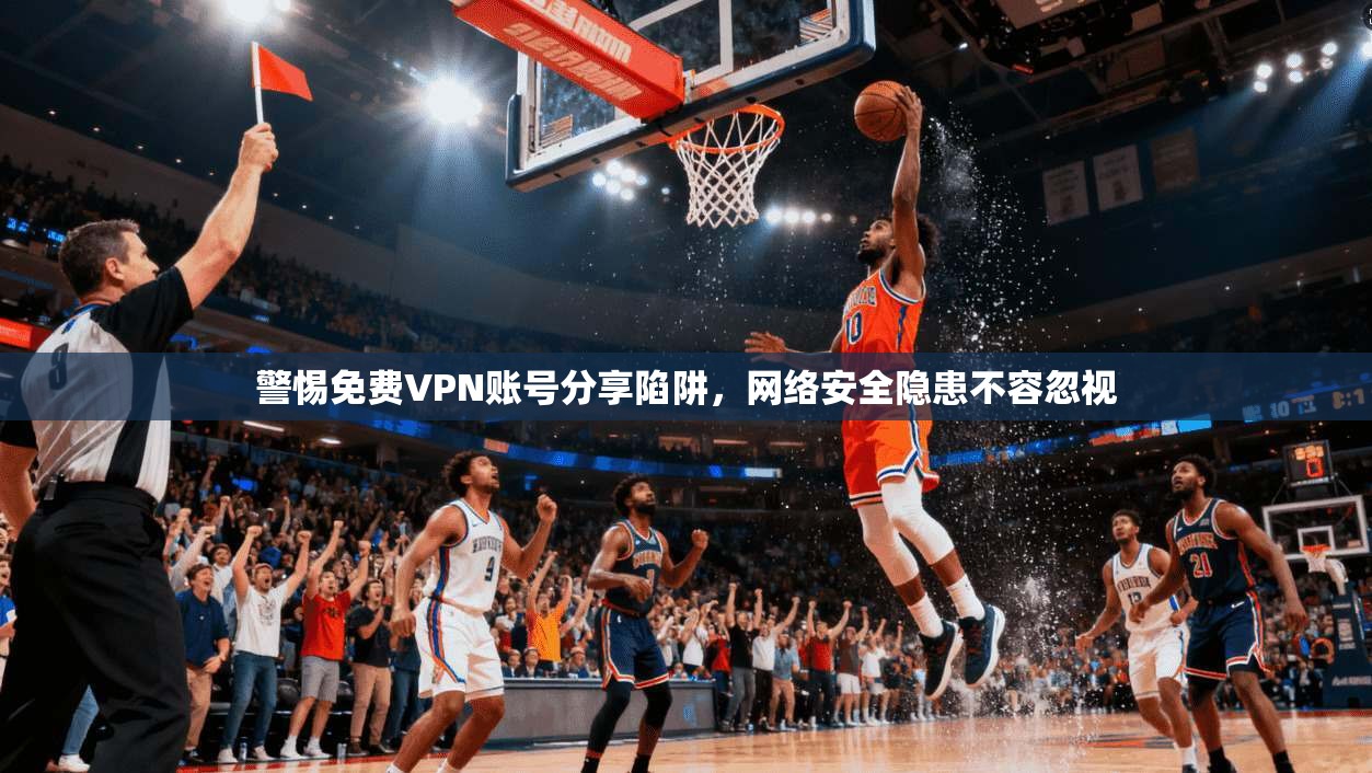 警惕免费VPN账号分享陷阱,网络安全隐患不容忽视
