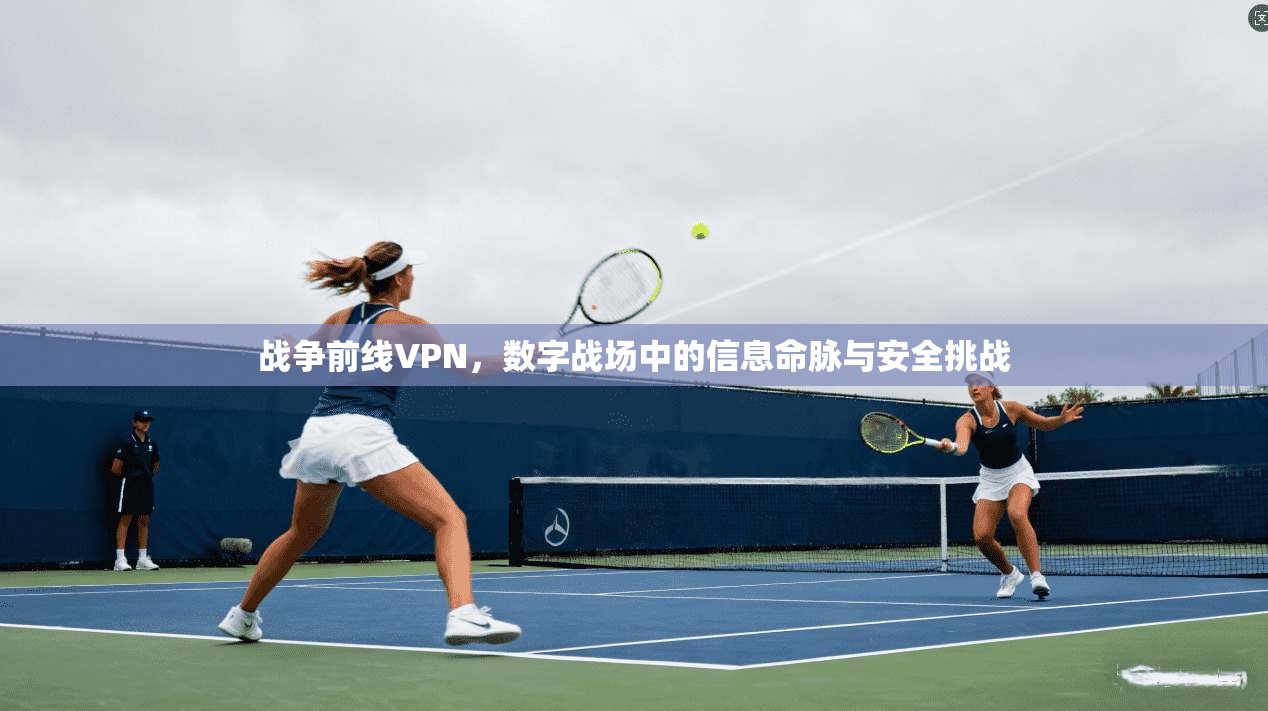 战争前线VPN,数字战场中的信息命脉与安全挑战