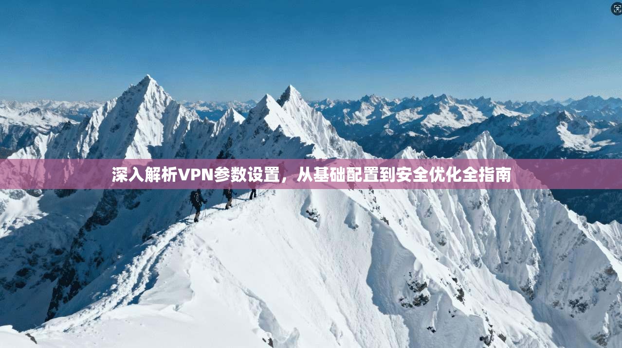 深入解析VPN参数设置,从基础配置到安全优化全指南
