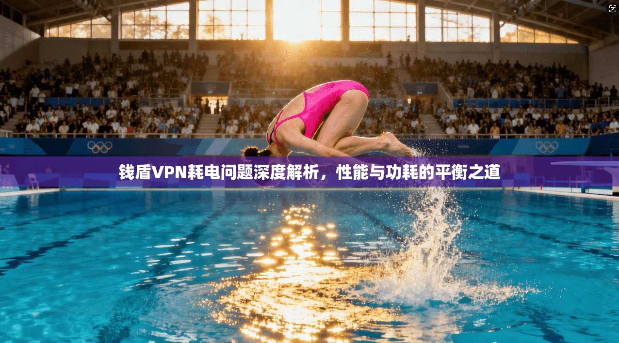 钱盾VPN耗电问题深度解析，性能与功耗的平衡之道