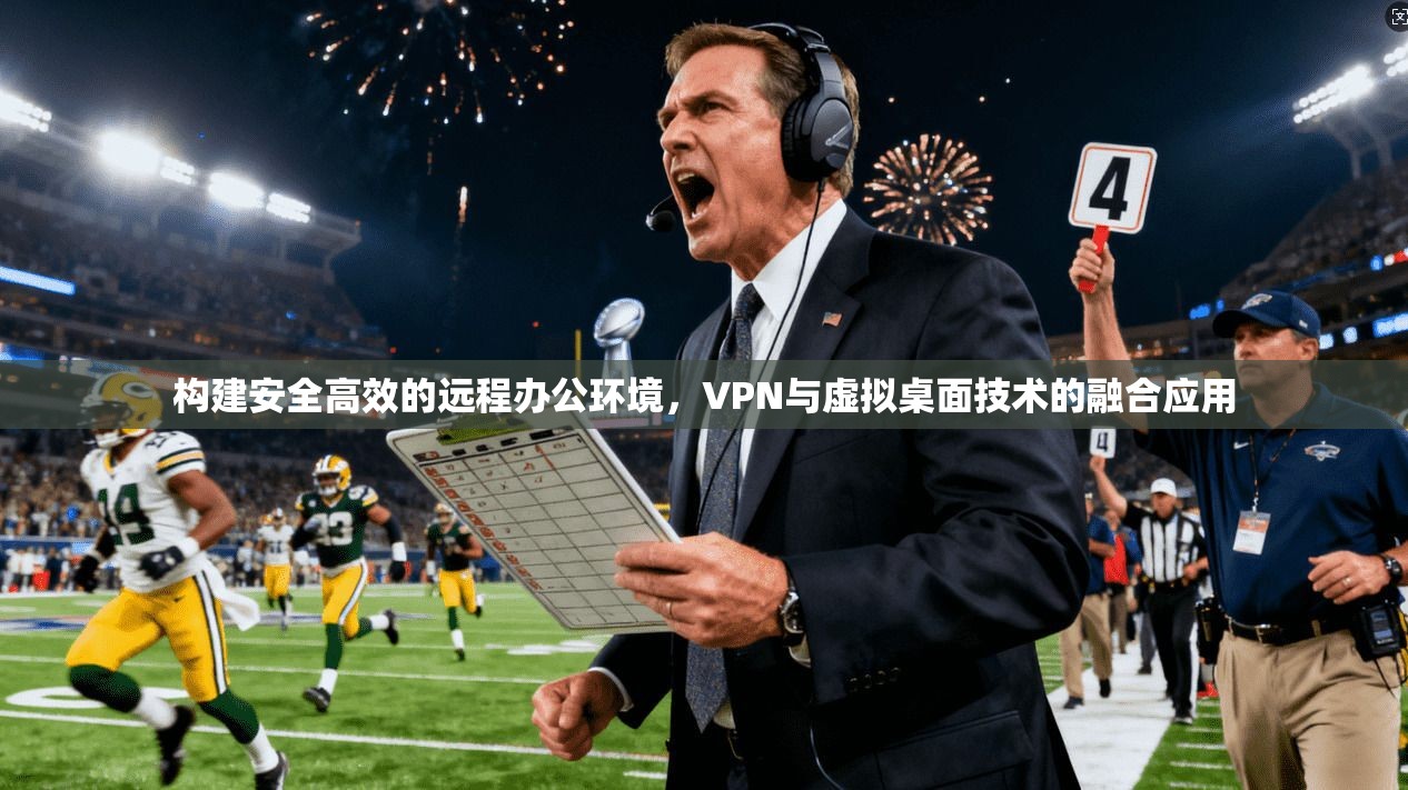 构建安全高效的远程办公环境,VPN与虚拟桌面技术的融合应用