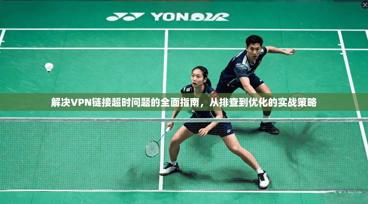 解决VPN链接超时问题的全面指南,从排查到优化的实战策略