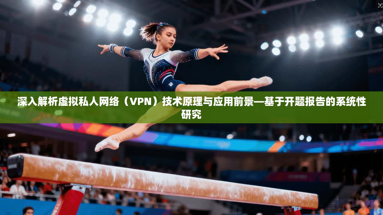 深入解析虚拟私人网络(VPN)技术原理与应用前景—基于开题报告的系统性研究