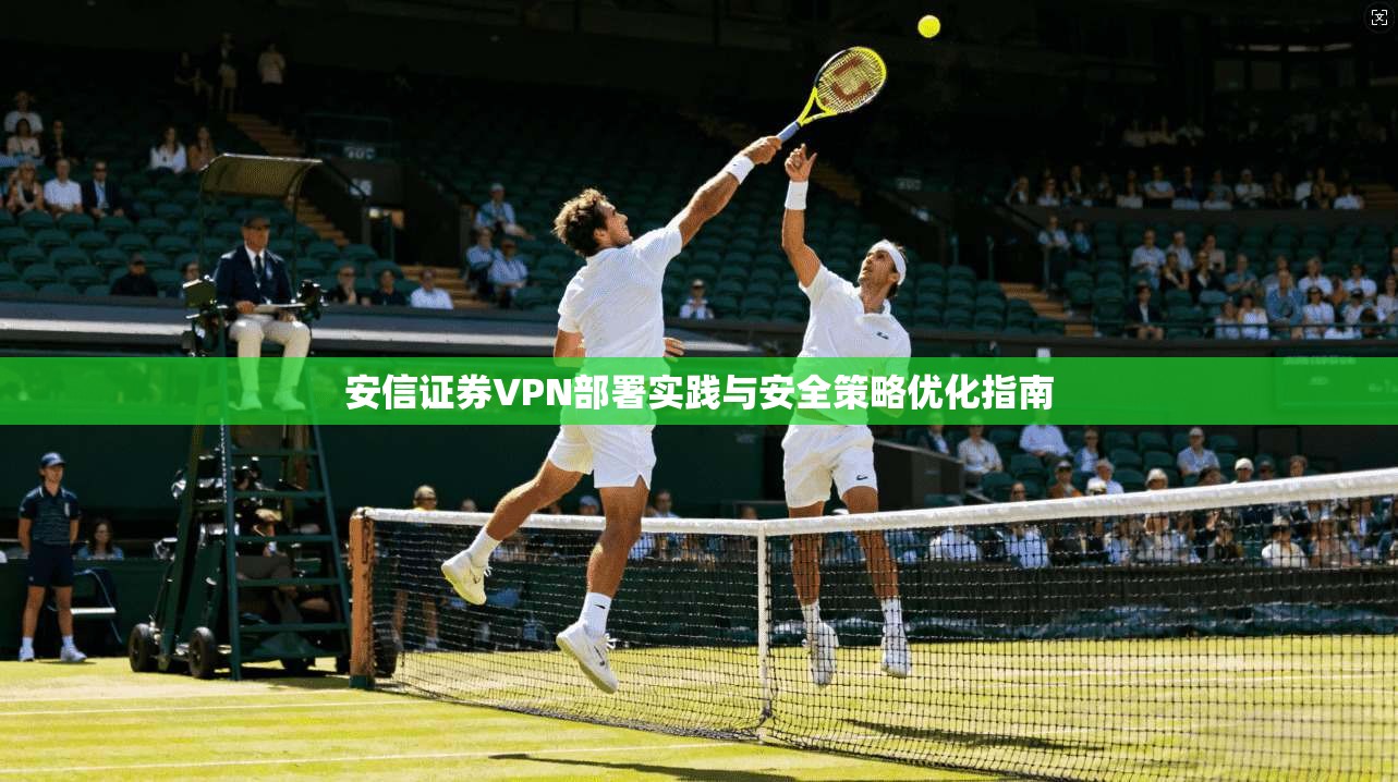 安信证券VPN部署实践与安全策略优化指南