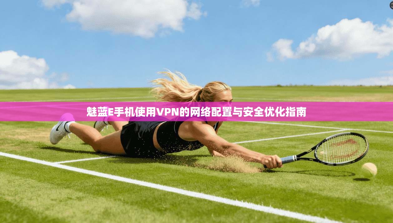 魅蓝E手机使用VPN的网络配置与安全优化指南