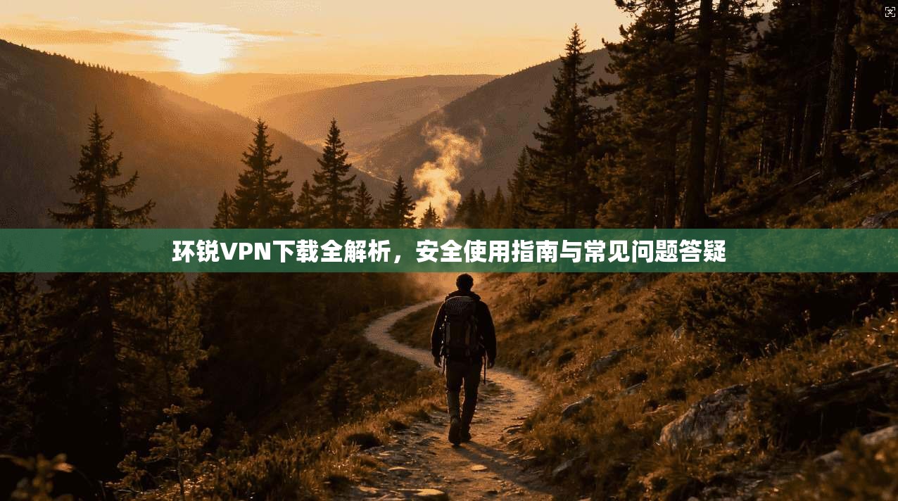 环锐VPN下载全解析,安全使用指南与常见问题答疑