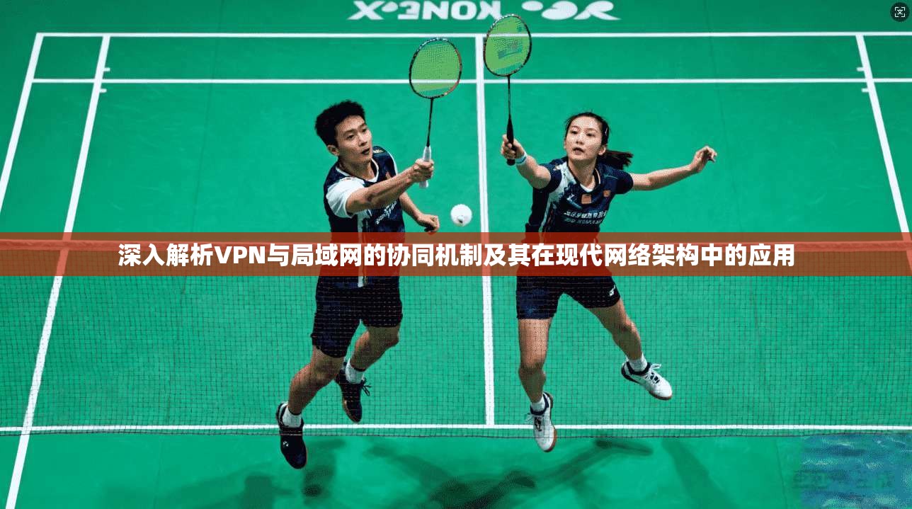 深入解析VPN与局域网的协同机制及其在现代网络架构中的应用