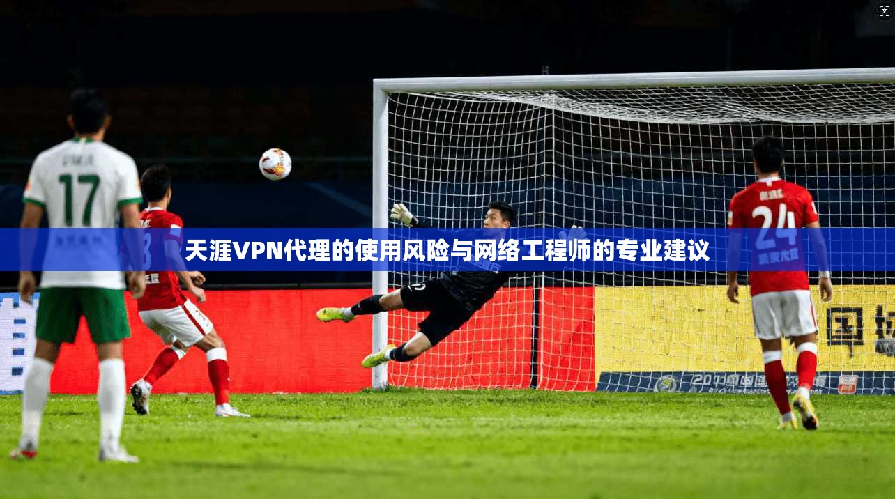 天涯VPN代理的使用风险与网络工程师的专业建议